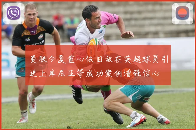 曼联今夏重心依旧放在英超球员引进上库尼亚等成功案例增强信心