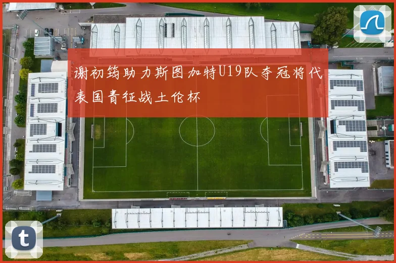 谢初筠助力斯图加特U19队夺冠将代表国青征战土伦杯