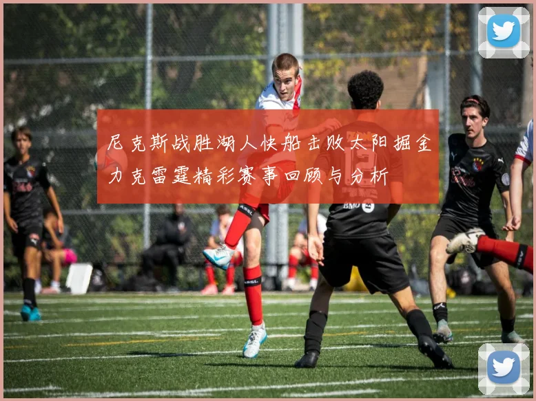 尼克斯战胜湖人快船击败太阳掘金力克雷霆精彩赛事回顾与分析
