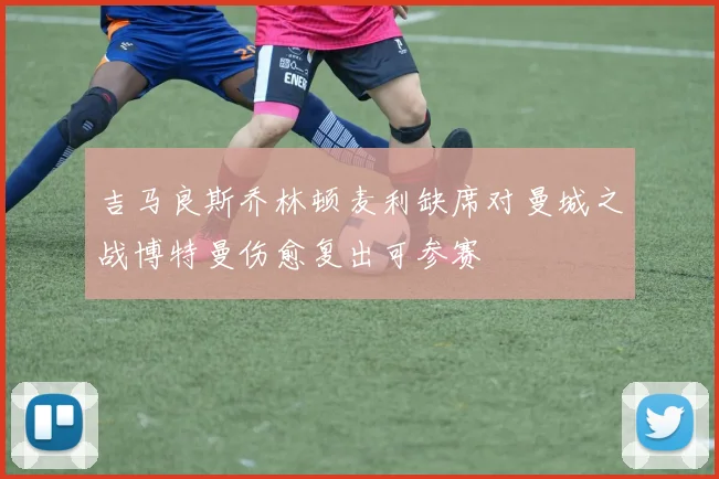 吉马良斯乔林顿麦利缺席对曼城之战博特曼伤愈复出可参赛
