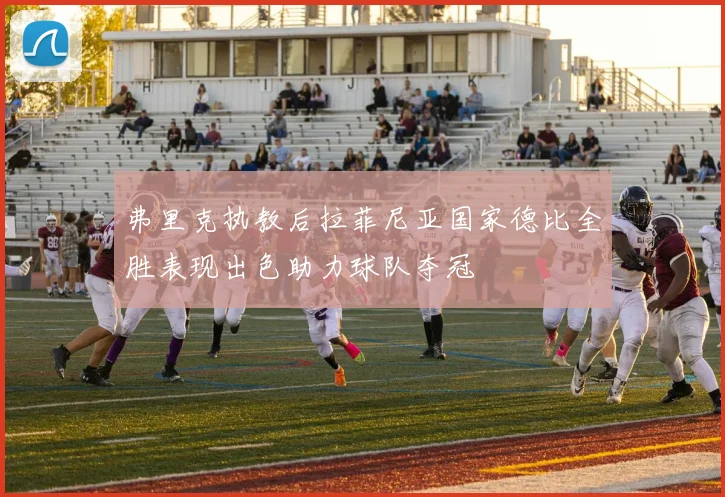 弗里克执教后拉菲尼亚国家德比全胜表现出色助力球队夺冠
