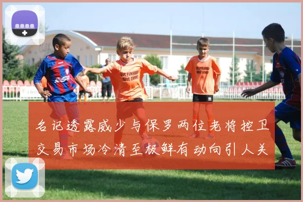 名记透露威少与保罗两位老将控卫交易市场冷清至极鲜有动向引人关注