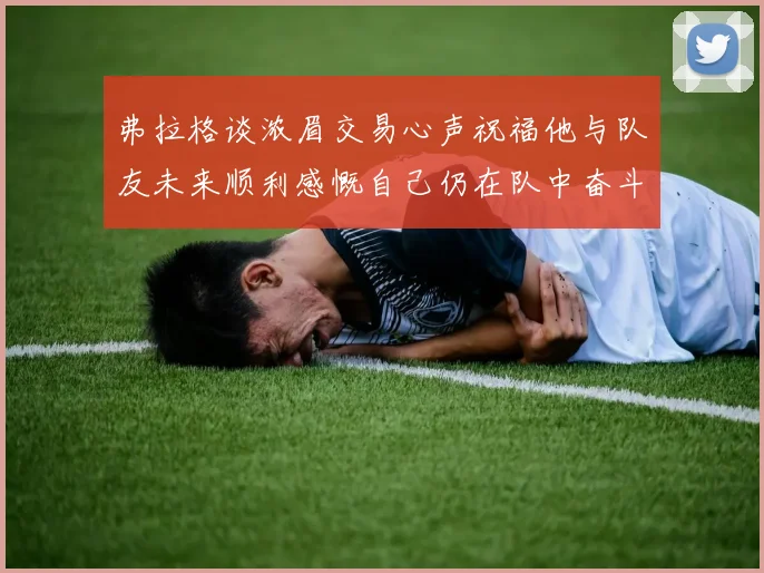 弗拉格谈浓眉交易心声祝福他与队友未来顺利感慨自己仍在队中奋斗
