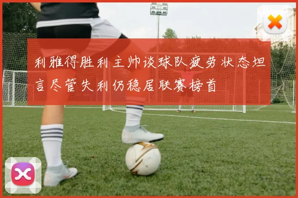 利雅得胜利主帅谈球队疲劳状态坦言尽管失利仍稳居联赛榜首