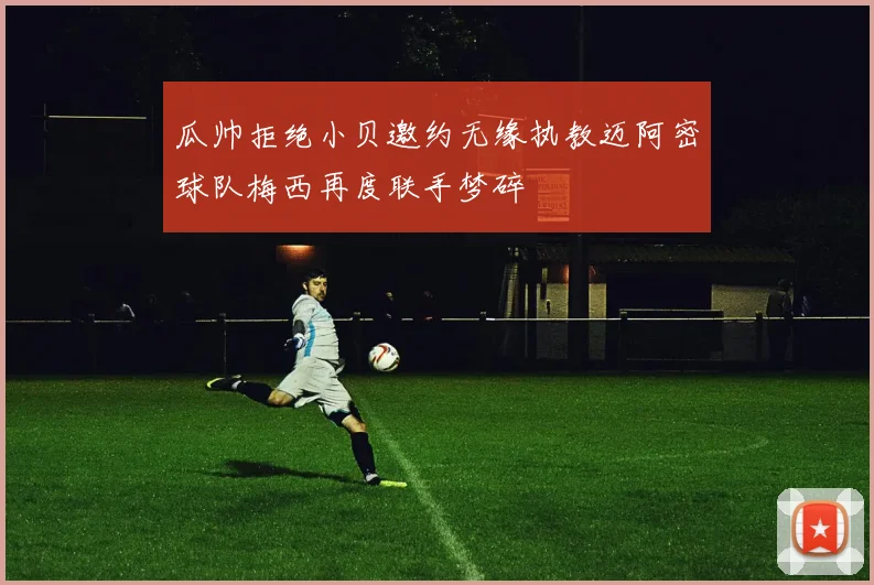 瓜帅拒绝小贝邀约无缘执教迈阿密球队梅西再度联手梦碎