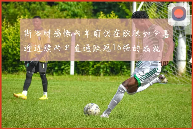 斯洛特感慨两年前仍在欧联如今喜迎连续两年直通欧冠16强的成就