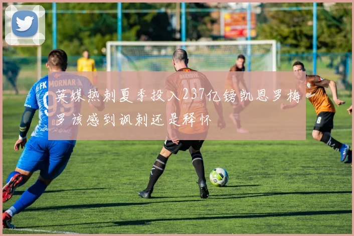 英媒热刺夏季投入237亿镑凯恩罗梅罗该感到讽刺还是释怀
