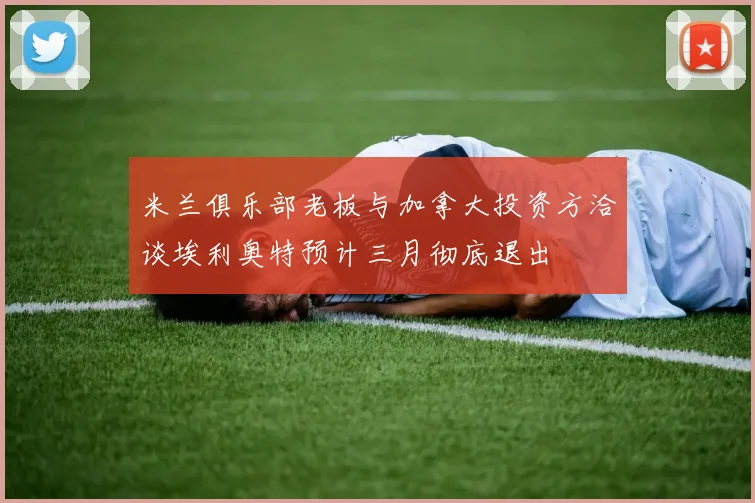 米兰俱乐部老板与加拿大投资方洽谈埃利奥特预计三月彻底退出
