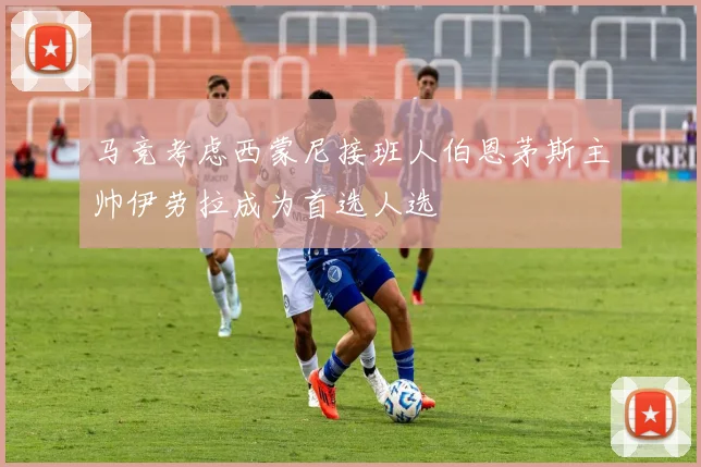 马竞考虑西蒙尼接班人伯恩茅斯主帅伊劳拉成为首选人选