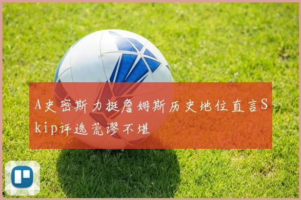 A史密斯力挺詹姆斯历史地位直言Skip评选荒谬不堪