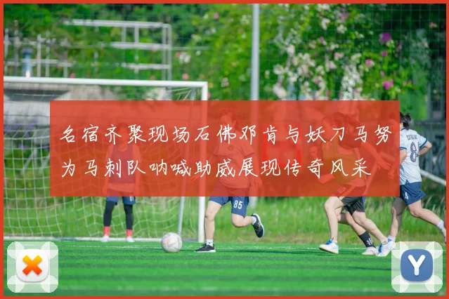 名宿齐聚现场石佛邓肯与妖刀马努为马刺队呐喊助威展现传奇风采