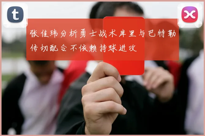 张佳玮分析勇士战术库里与巴特勒传切配合不依赖持球进攻