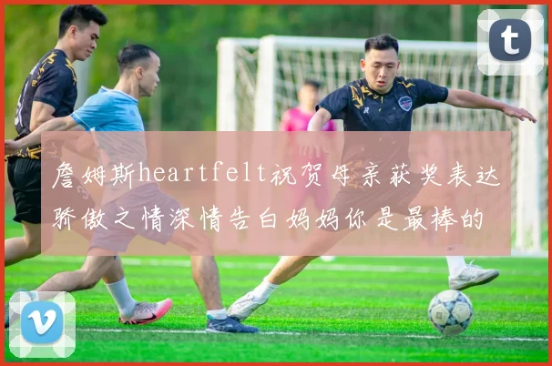 詹姆斯heartfelt祝贺母亲获奖表达骄傲之情深情告白妈妈你是最棒的我爱你