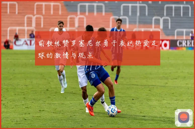 前教练赞罗塞尼尔勇于表达热爱足球的激情与观点