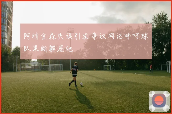 阿特金森失误引发争议网记呼吁球队果断解雇他