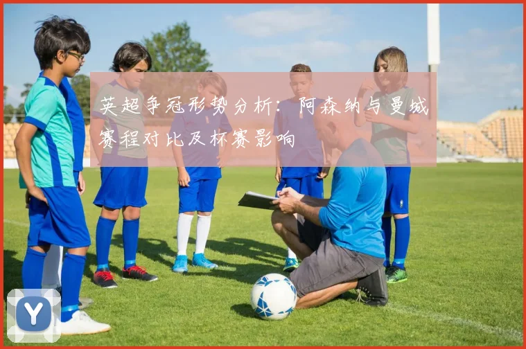 英超争冠形势分析：阿森纳与曼城赛程对比及杯赛影响