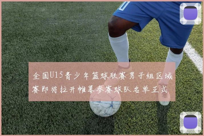 全国U15青少年篮球联赛男子组区域赛即将拉开帷幕参赛球队名单正式公布