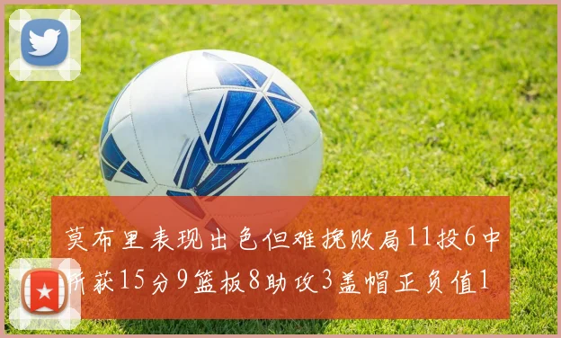 莫布里表现出色但难挽败局11投6中斩获15分9篮板8助攻3盖帽正负值11
