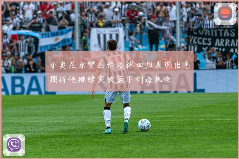 小奥尼尔赞杰伦格林回归表现出色期待他继续突破篮下创造机会