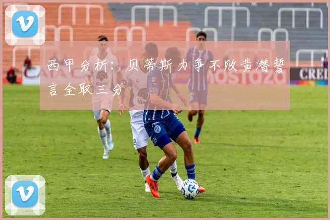 西甲分析：贝蒂斯力争不败黄潜誓言全取三分