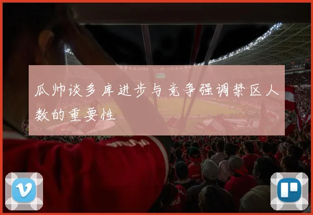瓜帅谈多库进步与竞争强调禁区人数的重要性