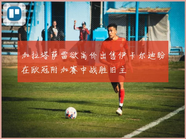 加拉塔萨雷欲高价出售伊卡尔迪盼在欧冠附加赛中战胜旧主