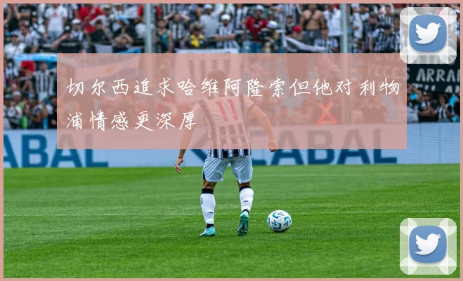 切尔西追求哈维阿隆索但他对利物浦情感更深厚