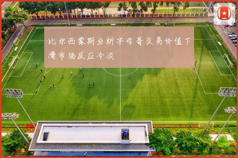 比尔西蒙斯分析字母哥交易价值下滑市场反应冷淡