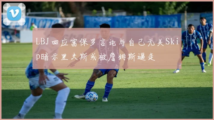 LBJ回应富保罗言论与自己无关Skip暗示里夫斯或被詹姆斯逼走
